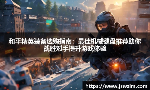 和平精英装备选购指南：最佳机械键盘推荐助你战胜对手提升游戏体验