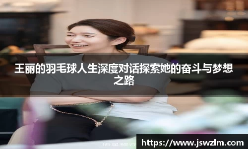 王丽的羽毛球人生深度对话探索她的奋斗与梦想之路