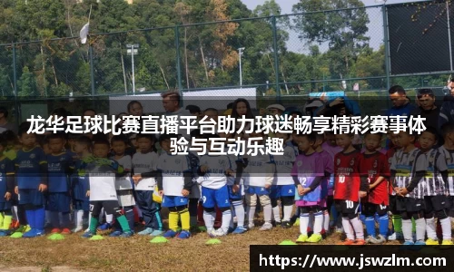 龙华足球比赛直播平台助力球迷畅享精彩赛事体验与互动乐趣