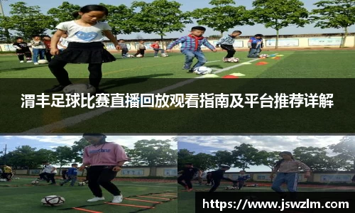 渭丰足球比赛直播回放观看指南及平台推荐详解