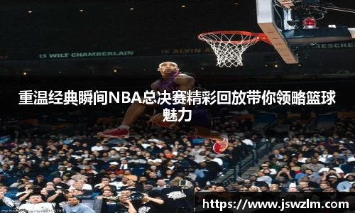 重温经典瞬间NBA总决赛精彩回放带你领略篮球魅力