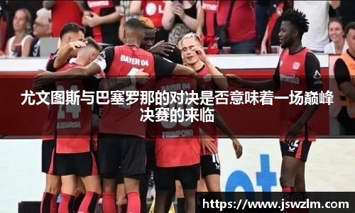 尤文图斯与巴塞罗那的对决是否意味着一场巅峰决赛的来临