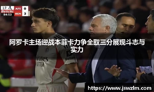 阿罗卡主场迎战本菲卡力争全取三分展现斗志与实力