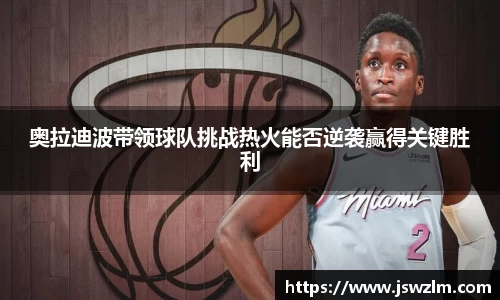 奥拉迪波带领球队挑战热火能否逆袭赢得关键胜利